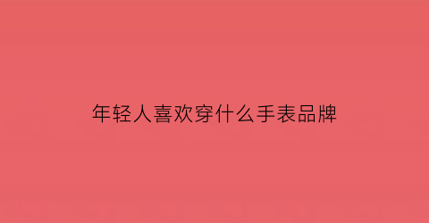 年轻人喜欢穿什么手表品牌(年轻人穿哪个品牌衣服)