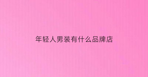 年轻人男装有什么品牌店(年轻人男装有什么品牌店铺)
