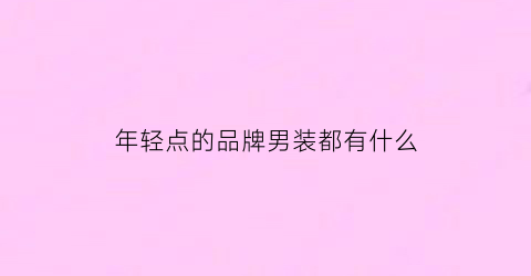 年轻点的品牌男装都有什么(年轻一点的品牌男装)