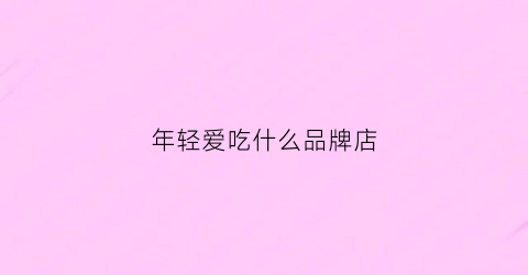 年轻爱吃什么品牌店(年轻人喜欢吃的东西有哪些)