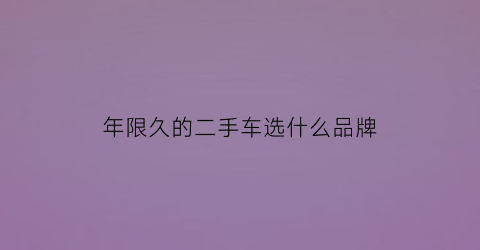 年限久的二手车选什么品牌(年限长的二手车)