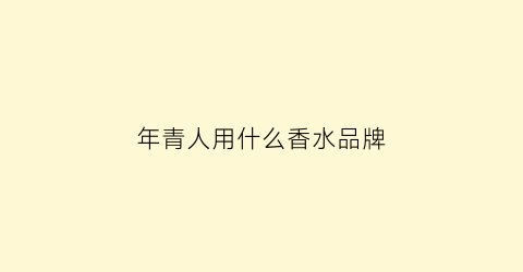 年青人用什么香水品牌(适合年轻人的男士香水)