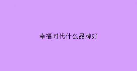 幸福时代什么品牌好(幸福时代大家好买吗)