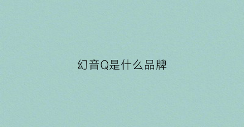 幻音Q是什么品牌(幻音ing)