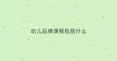 幼儿品牌课程包括什么(幼儿园课程品牌)