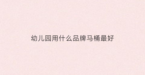 幼儿园用什么品牌马桶最好(幼儿马桶哪种好)