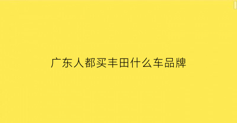 广东人都买丰田什么车品牌(广东人最喜欢买的车)