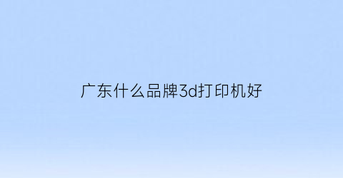 广东什么品牌3d打印机好(广东3d打印公司排名)