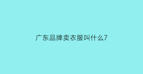 广东品牌卖衣服叫什么7(广东哪些著名服装品牌)