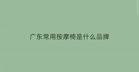 广东常用按摩椅是什么品牌(广东按摩床厂家)