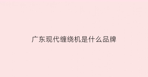 广东现代缠绕机是什么品牌(广东现代缠绕机是什么品牌的)