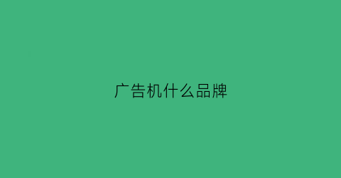 广告机什么品牌(广告机什么品牌好用)