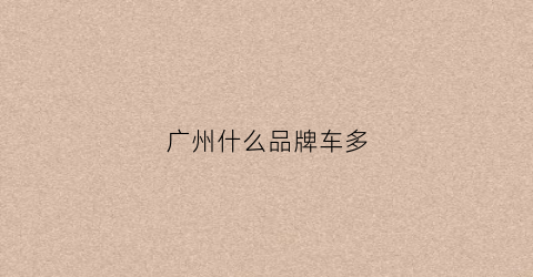广州什么品牌车多(广州什么车比较多)