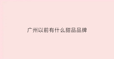 广州以前有什么甜品品牌(广州甜品排名前十)