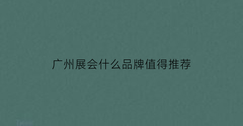 广州展会什么品牌值得推荐(广州展会有哪些)