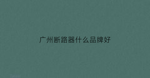 广州断路器什么品牌好(广发断路器)