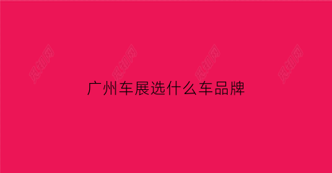 广州车展选什么车品牌(2021广州车展有哪些品牌)