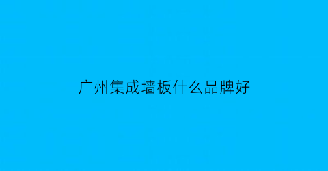 广州集成墙板什么品牌好(广州集成墙批发市场)