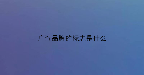 广汽品牌的标志是什么(广汽所有品牌车标)