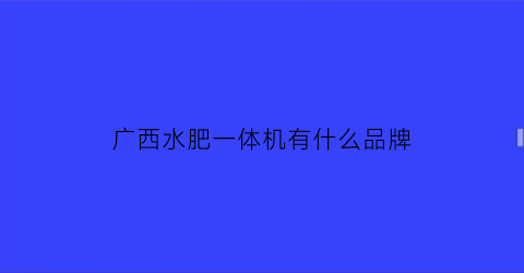 广西水肥一体机有什么品牌(水肥一体化厂家)