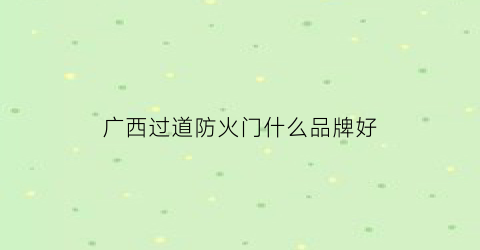 广西过道防火门什么品牌好(广西防火门工程公司)