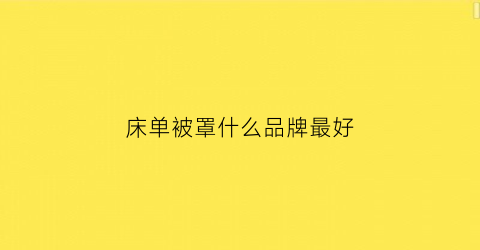 床单被罩什么品牌最好(床单被罩的品牌大全)