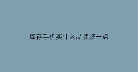 库存手机买什么品牌好一点(库存手机是真的吗)