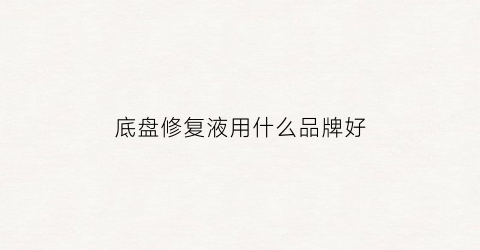 底盘修复液用什么品牌好(底盘修复液用什么品牌好一点)