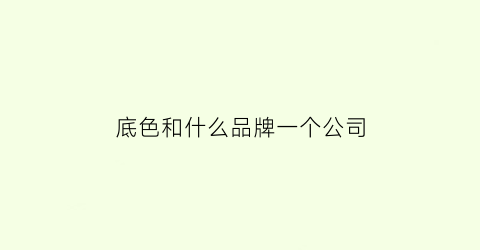 底色和什么品牌一个公司(底色和什么对应)