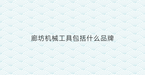 廊坊机械工具包括什么品牌(廊坊机械配件有限公司)