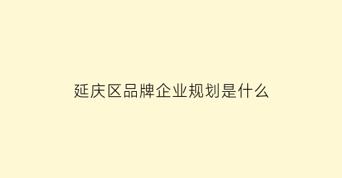 延庆区品牌企业规划是什么(企业品牌延伸案例)