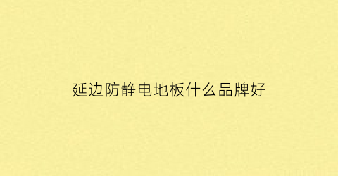 延边防静电地板什么品牌好(延边防静电地板什么品牌好一点)