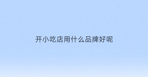 开小吃店用什么品牌好呢(开小吃店买什么比较受欢迎)