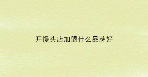 开馒头店加盟什么品牌好(开馒头店需要投资多少钱)
