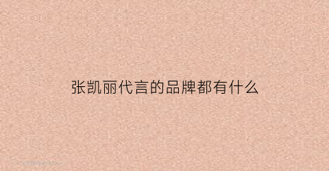 张凯丽代言的品牌都有什么(张凯丽代言的药物广告)