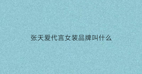 张天爱代言女装品牌叫什么(张天爱代言女装品牌叫什么来着)