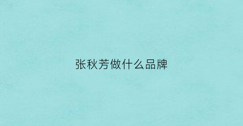 张秋芳做什么品牌(张秋芳代理什么品牌)