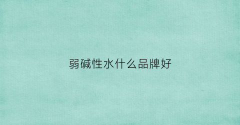 弱碱性水什么品牌好(弱碱性水哪个品牌好)