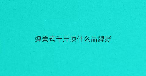 弹簧式千斤顶什么品牌好(千斤顶回弹怎么修)