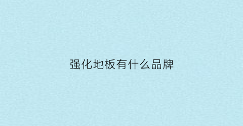强化地板有什么品牌(强化地板品牌大全)