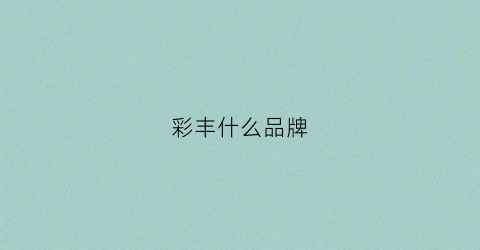 彩丰什么品牌(彩丰行官网旗舰店)