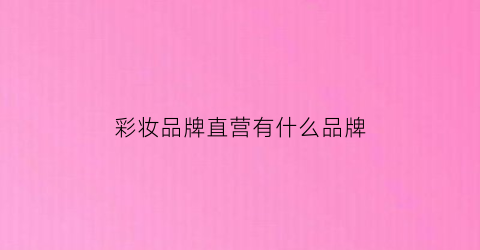 彩妆品牌直营有什么品牌(彩妆专柜有哪些)