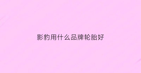 影豹用什么品牌轮胎好(影豹标配什么轮胎)