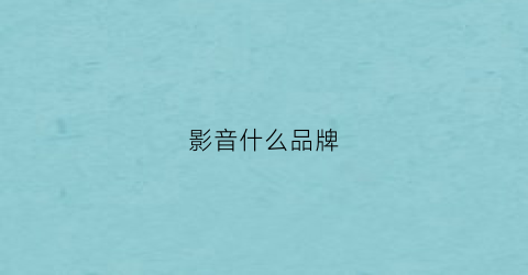 影音什么品牌(影音哪个品牌好)