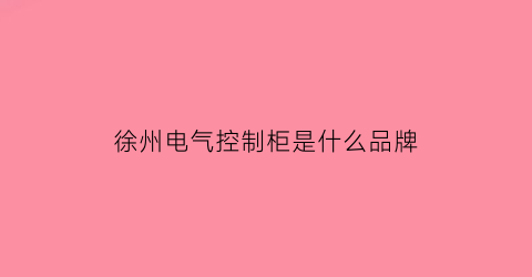 徐州电气控制柜是什么品牌(徐州电控箱制作厂家)