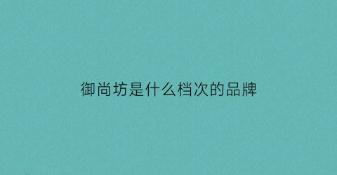 御尚坊是什么档次的品牌(御尚坊怎么样能挣钱吗)