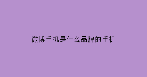 微博手机是什么品牌的手机(微博手机是什么品牌的手机型号)