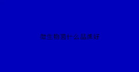 微生物菌什么品牌好(微生物菌剂什么牌子的好)