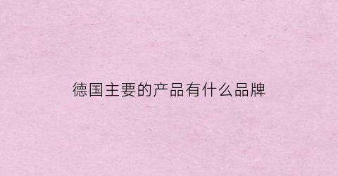 德国主要的产品有什么品牌(德国有什么著名品牌)
