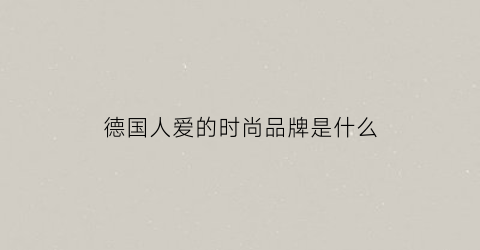 德国人爱的时尚品牌是什么(德国有什么时尚品牌)